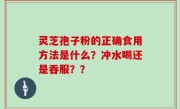 灵芝孢子粉的正确食用方法是什么？冲水喝还是吞服？？
