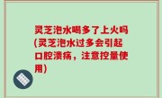 灵芝泡水喝多了上火吗(灵芝泡水过多会引起口腔溃疡，注意控量使用)