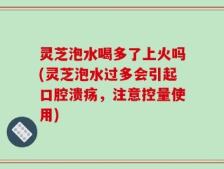 灵芝泡水喝多了上火吗(灵芝泡水过多会引起口腔溃疡，注意控量使用)