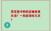 灵芝孢子粉的正确食用方法?一天应该吃几次?