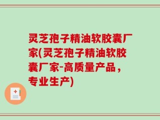 灵芝孢子精油软胶囊厂家(灵芝孢子精油软胶囊厂家-高质量产品，专业生产)