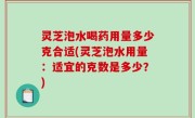 灵芝泡水喝药用量多少克合适(灵芝泡水用量：适宜的克数是多少？)