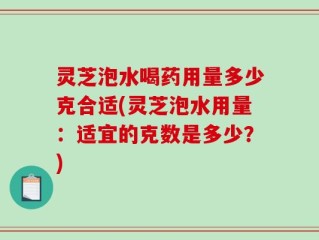 灵芝泡水喝药用量多少克合适(灵芝泡水用量：适宜的克数是多少？)