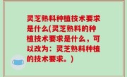 灵芝熟料种植技术要求是什么(灵芝熟料的种植技术要求是什么，可以改为：灵芝熟料种植的技术要求。)
