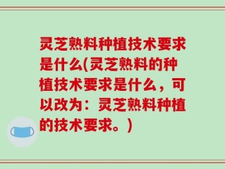 灵芝熟料种植技术要求是什么(灵芝熟料的种植技术要求是什么，可以改为：灵芝熟料种植的技术要求。)