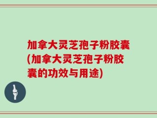 加拿大灵芝孢子粉胶囊(加拿大灵芝孢子粉胶囊的功效与用途)