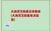 大渊灵芝胶囊怎样服用(大渊灵芝胶囊用法指南)