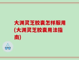大渊灵芝胶囊怎样服用(大渊灵芝胶囊用法指南)