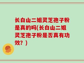 长白山二姐灵芝孢子粉是真的吗(长白山二姐灵芝孢子粉是否真有功效？)