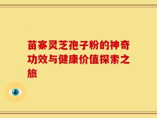 苗寨灵芝孢子粉的神奇功效与健康价值探索之旅