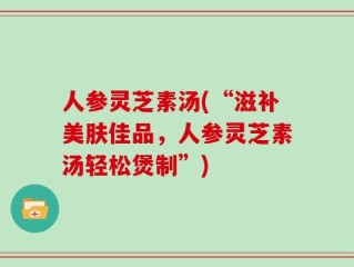 人参灵芝素汤(“滋补美肤佳品，人参灵芝素汤轻松煲制”)
