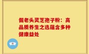 倔老头灵芝孢子粉:高品质养生之选蕴含多种健康益处