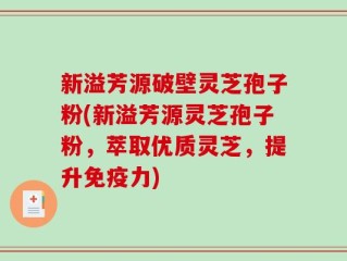 新溢芳源破壁灵芝孢子粉(新溢芳源灵芝孢子粉，萃取优质灵芝，提升免疫力)