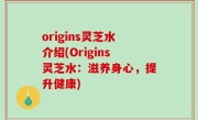 origins灵芝水介绍(Origins灵芝水：滋养身心，提升健康)