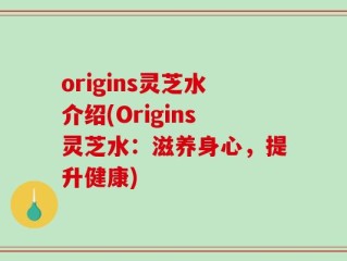 origins灵芝水介绍(Origins灵芝水：滋养身心，提升健康)