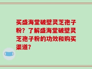 买盛海堂破壁灵芝孢子粉？了解盛海堂破壁灵芝孢子粉的功效和购买渠道？