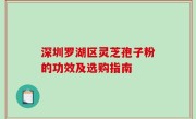 深圳罗湖区灵芝孢子粉的功效及选购指南
