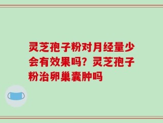 灵芝孢子粉对月经量少会有效果吗？灵芝孢子粉治卵巢囊肿吗