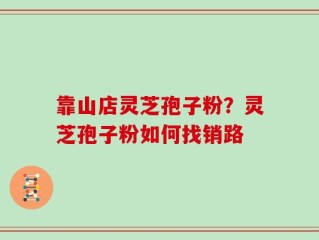 靠山店灵芝孢子粉？灵芝孢子粉如何找销路
