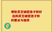 哪款灵芝破壁孢子粉好 选购灵芝破壁孢子粉的要点与推荐