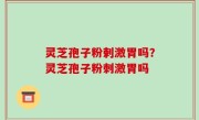 灵芝孢子粉剌激胃吗？灵芝孢子粉刺激胃吗