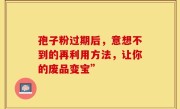 孢子粉过期后，意想不到的再利用方法，让你的废品变宝”