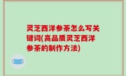 灵芝西洋参茶怎么写关键词(高品质灵芝西洋参茶的制作方法)