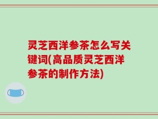 灵芝西洋参茶怎么写关键词(高品质灵芝西洋参茶的制作方法)