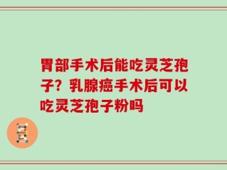 胃部手术后能吃灵芝孢子？乳腺癌手术后可以吃灵芝孢子粉吗
