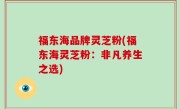 福东海品牌灵芝粉(福东海灵芝粉：非凡养生之选)