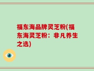 福东海品牌灵芝粉(福东海灵芝粉：非凡养生之选)