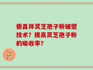 德昌祥灵芝孢子粉破壁技术？提高灵芝孢子粉的吸收率？