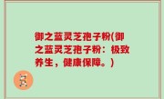 御之蓝灵芝孢子粉(御之蓝灵芝孢子粉：极致养生，健康保障。)