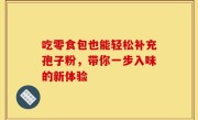 吃零食包也能轻松补充孢子粉，带你一步入味的新体验