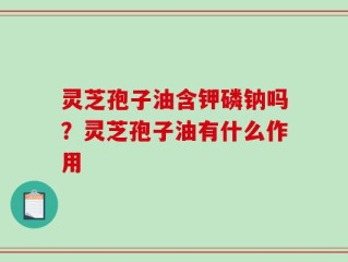 灵芝孢子油含钾磷钠吗？灵芝孢子油有什么作用