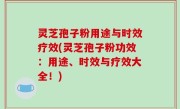 灵芝孢子粉用途与时效疗效(灵芝孢子粉功效：用途、时效与疗效大全！)