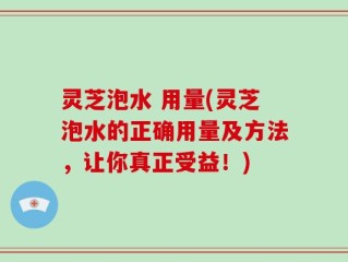 灵芝泡水 用量(灵芝泡水的正确用量及方法，让你真正受益！)