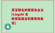灵芝取名的寓意及含义(Lingzhi 名称背后蕴含的寓意和象征)