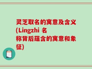 灵芝取名的寓意及含义(Lingzhi 名称背后蕴含的寓意和象征)