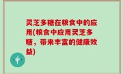 灵芝多糖在粮食中的应用(粮食中应用灵芝多糖，带来丰富的健康效益)