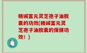 精诚富元灵芝孢子油胶囊的功效(精诚富元灵芝孢子油胶囊的保健功效！)
