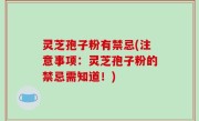 灵芝孢子粉有禁忌(注意事项：灵芝孢子粉的禁忌需知道！)