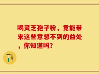 喝灵芝孢子粉，竟能带来这些意想不到的益处，你知道吗？