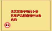 卖灵芝孢子粉的小姜 优质产品健康相伴快来选购