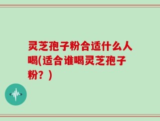 灵芝孢子粉合适什么人喝(适合谁喝灵芝孢子粉？)