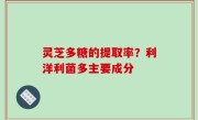 灵芝多糖的提取率？利洋利菌多主要成分