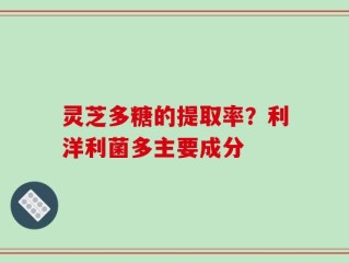 灵芝多糖的提取率？利洋利菌多主要成分