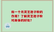 和一个月灵芝孢子粉的作用？了解灵芝孢子粉对身体的好处？