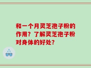 和一个月灵芝孢子粉的作用？了解灵芝孢子粉对身体的好处？