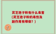 灵芝孢子粉有什么毒害(灵芝孢子粉的毒性及副作用有哪些？)